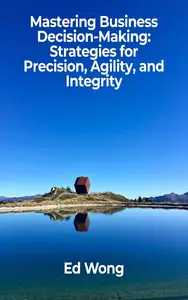 Mastering Business Decision-Making: Strategies for Precision, Agility, and Integrity