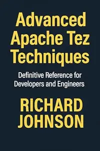 Advanced Apache Tez Techniques: Definitive Reference for Developers and Engineers