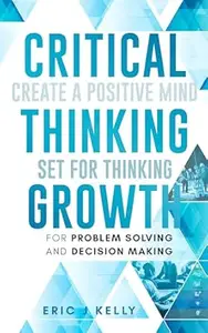 Critical Thinking Growth for Problem Solving and Decision Making: Create a Positive Mind Set for Thinking