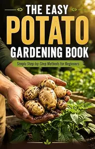 The Easy Potato Gardening Book: Simple Step-by-Step Methods for Beginners to Grow Bigger Harvests, Healthier Plants