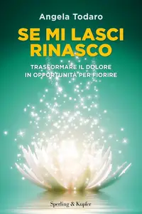 Angela Todaro - Se mi lasci rinasco. Trasformare il dolore in opportunità per fiorire