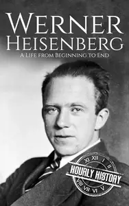 Werner Heisenberg: A Life from Beginning to End (Biographies of Physicists)