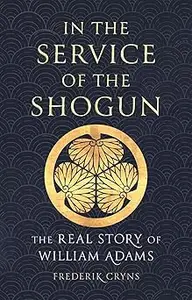 In the Service of the Shogun: The Real Story of William Adams