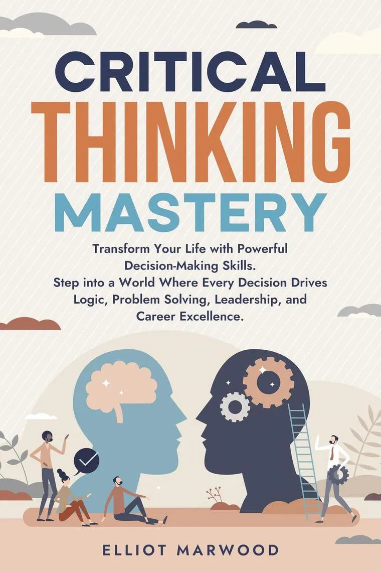 Critical Thinking Mastery: Transform Your Life with Powerful Decision-Making Skills. Step into a World Where Every Decision