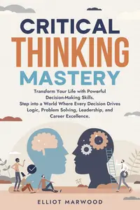 Critical Thinking Mastery: Transform Your Life with Powerful Decision-Making Skills. Step into a World Where Every Decision