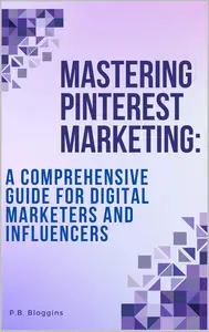 Mastering Pinterest Marketing:: A Comprehensive Guide for Digital Marketers and Influencers