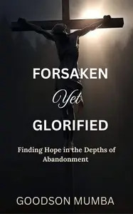 FORSAKEN YET GLORIFIED : FINDING HOPE IN THE DEPTHS OF ABANDONMENT