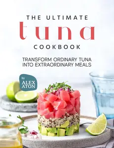 The Ultimate Tuna Cookbook: Transform Ordinary Tuna into Extraordinary Meals