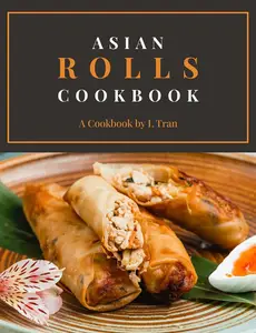 Asian Rolls Cookbook: Discover the Art of Asian Roll Making with Delectable Recipes