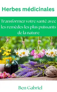 Ben Gabriel, "Herbes médicinales : Transformez votre santé avec les remèdes les plus puissants de la nature"