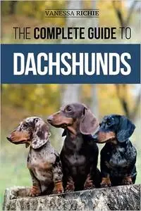 The Complete Guide to Dachshunds: Finding, Feeding, Training, Caring For, Socializing, and Loving Your New Dachshund Pup