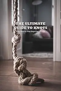 The Ultimate Guide to Knots: Easy Step-by-Step Beginner’s Guide: The Detail Guideline to Knots
