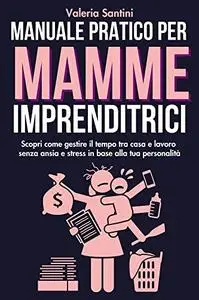 Manuale pratico per mamme imprenditrici: Scopri come gestire il tempo