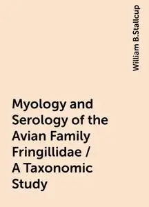 «Myology and Serology of the Avian Family Fringillidae / A Taxonomic Study» by William B.Stallcup