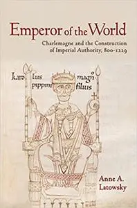 Emperor of the World: Charlemagne and the Construction of Imperial Authority, 800–1229