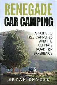 Renegade Car Camping: A Guide to Free Campsites and the Ultimate Road Trip Experience