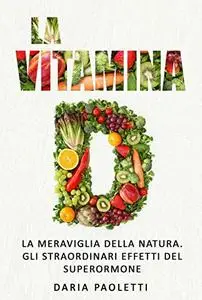 La vitamina D: La meraviglia della natura. Gli straordinari effetti del superormone