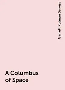 «A Columbus of Space» by Garrett Putman Serviss