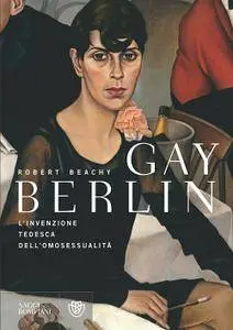 Robert Beachy - Gay Berlin. L'invenzione tedesca dell'omosessualità