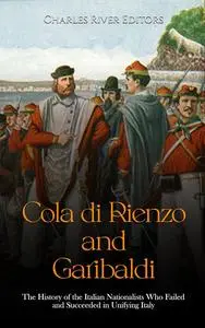 Cola di Rienzo and Garibaldi: The History of the Italian Nationalists Who Failed and Succeeded in Unifying Italy