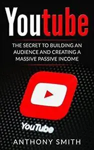 YouTube: The Secret to Building an Audience and Creating a Massive Passive Income