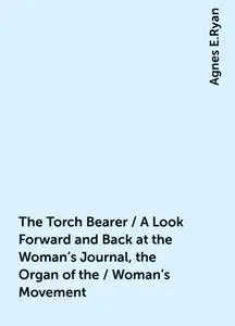 «The Torch Bearer / A Look Forward and Back at the Woman's Journal, the Organ of the / Woman's Movement» by Agnes E.Ryan