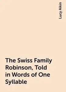 «The Swiss Family Robinson, Told in Words of One Syllable» by Lucy Aikin