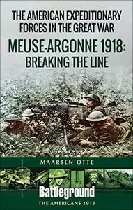 American Expeditionary Forces in the Great War: The Meuse Argonne 1918: Breaking the Line (Battleground Books: WWI)