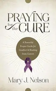 Praying for the Cure: A Powerful Prayer Guide for Comfort and Healing from Cancer