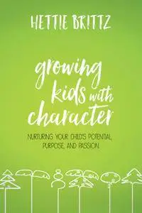 Growing Kids with Character: Nurturing Your Child's Potential, Purpose, and Passion
