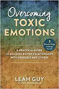 Overcoming Toxic Emotions: A Practical Guide to Building Better Relationships with Yourself and Others