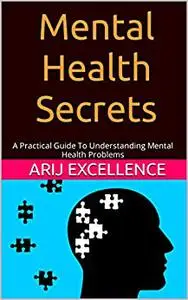 Mental Health Secrets: A Practical Guide To Understanding Mental Health Problems