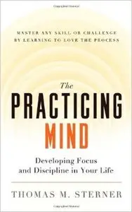 The Practicing Mind: Developing Focus and Discipline in Your Life - Master Any Skill or Challenge
