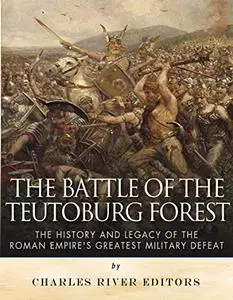 The Battle of the Teutoburg Forest: The History and Legacy of the Roman Empire’s Greatest Military Defeat