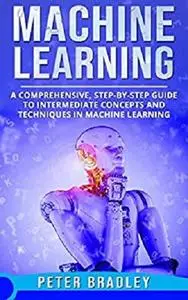 Machine Learning: A Comprehensive, Step-by-Step Guide to Intermediate Concepts and Techniques in Machine Learning