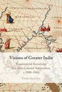 Visions of Greater India: Transimperial Knowledge and Anti-Colonial Nationalism, c.1800–1960