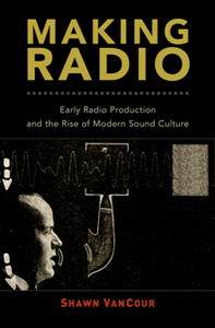 Making Radio : Early Radio Production and the Rise of Modern Sound Culture