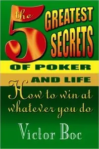 Victor Boc - The Five Greatest Secrets of Poker and Life: How to Win at Whatever You Do