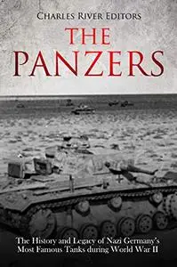 The Panzers: The History and Legacy of Nazi Germany’s Most Famous Tanks during World War II