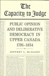 The Capacity to Judge: Public Opinion and Deliberative Democracy in Upper Canada, 1791-1854