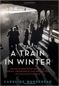 A Train in Winter: An Extraordinary Story of Women, Friendship, and Resistance in Occupied France (repost)