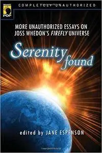 Serenity Found: More Unauthorized Essays on Joss Whedon's Firefly Universe