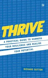 Thrive: A practical guide to harness your resilience and realize your potential