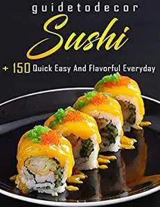 Guide To Decor Sushi: Over150 Quick Easy And Flavorful Everyday