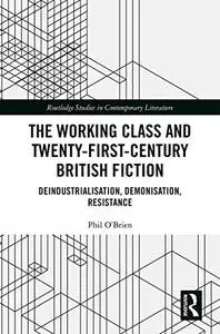 The Working Class and Twenty-First-Century British Fiction: Deindustrialisation, Demonisation, Resistance