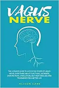 Vagus Nerve: The Ultimate Guide to Access the Power of Vagus Nerve. Everything about Functions, Disorders