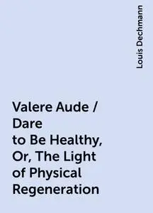«Valere Aude / Dare to Be Healthy, Or, The Light of Physical Regeneration» by Louis Dechmann
