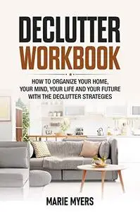 DECLUTTER WORKBOOK: How to organize your home, your mind, your life and your future with the Declutter strategies