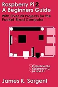 Raspberry Pi 2: A Beginners Guide with Over 20 Projects for the Pocket-Sized Computer: Projects for the Raspberry Pi 2