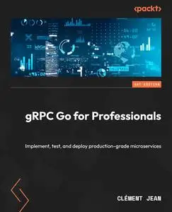 gRPC Go for Professionals: Implement, test, and deploy production-grade microservices